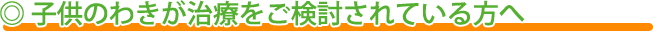 ◎ 子供のわきが治療をご検討されている方へ